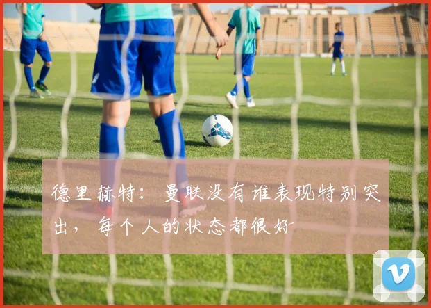 德里赫特：曼联没有谁表现特别突出，每个人的状态都很好