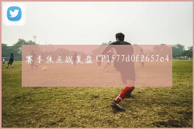 赛季焦点战复盘 CP1577d0f2657e4