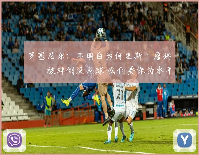罗塞尼尔：不明白为何里斯·詹姆斯被绊倒没点球 我们要保持水平