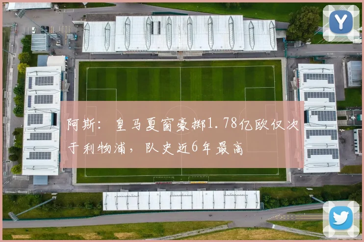 阿斯：皇马夏窗豪掷1.78亿欧仅次于利物浦，队史近6年最高