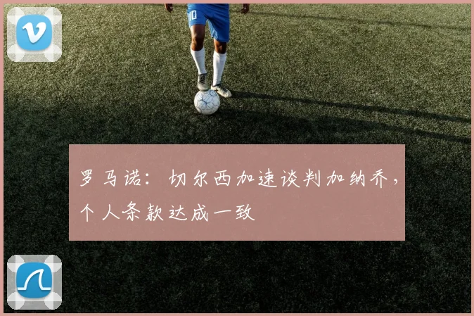 罗马诺：切尔西加速谈判加纳乔，个人条款达成一致